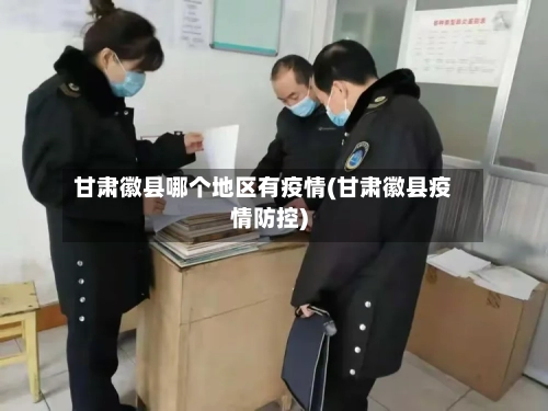 甘肃徽县哪个地区有疫情(甘肃徽县疫情防控)