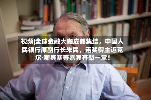 视频|全球金融大咖成都集结，中国人民银行原副行长朱民，诺奖得主迈克尔·斯宾塞等嘉宾齐聚一堂！