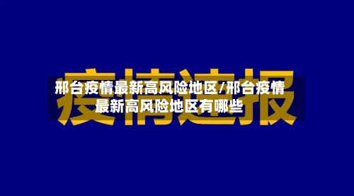 邢台疫情最新高风险地区/邢台疫情最新高风险地区有哪些