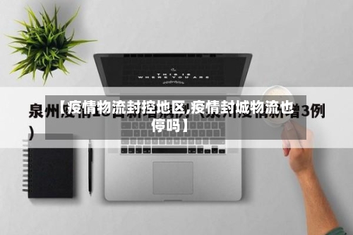 【疫情物流封控地区,疫情封城物流也停吗】