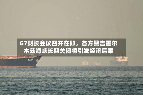 G7财长会议召开在即，各方警告霍尔木兹海峡长期关闭将引发经济后果