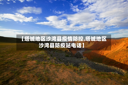 【塔城地区沙湾县疫情防控,塔城地区沙湾县防疫站电话】