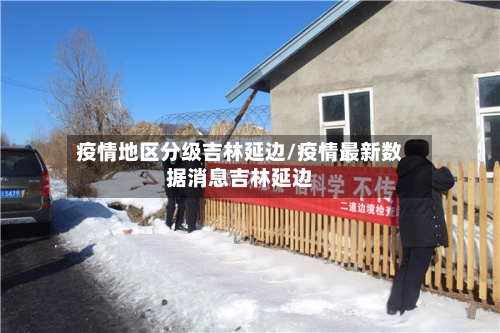 疫情地区分级吉林延边/疫情最新数据消息吉林延边
