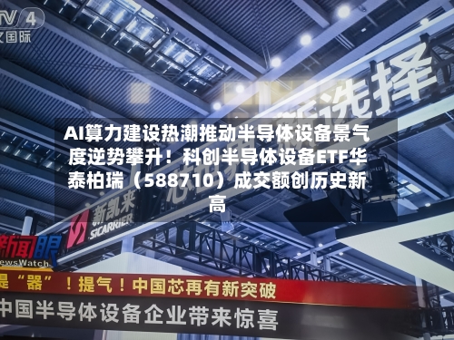 AI算力建设热潮推动半导体设备景气度逆势攀升！科创半导体设备ETF华泰柏瑞（588710）成交额创历史新高