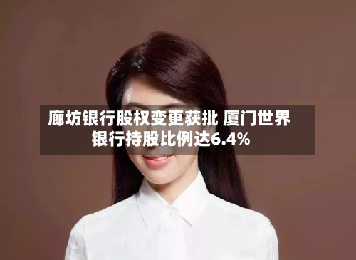 廊坊银行股权变更获批 厦门世界银行持股比例达6.4%