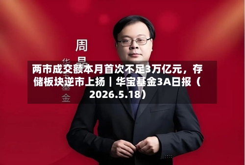 两市成交额本月首次不足3万亿元，存储板块逆市上扬｜华宝基金3A日报（2026.5.18）