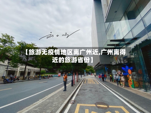 【旅游无疫情地区离广州近,广州离得近的旅游省份】