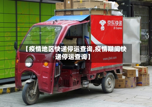 【疫情地区快递停运查询,疫情期间快递停运查询】