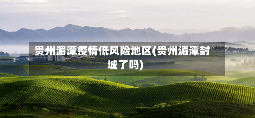 贵州湄潭疫情低风险地区(贵州湄潭封城了吗)