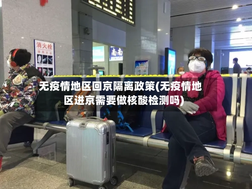 无疫情地区回京隔离政策(无疫情地区进京需要做核酸检测吗)