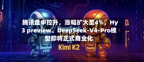 腾讯盘中拉升，涨幅扩大至4%，Hy3 preview、DeepSeek-V4-Pro模型即将正式商业化