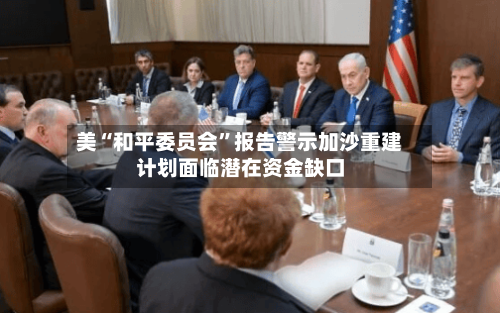 美“和平委员会”报告警示加沙重建计划面临潜在资金缺口