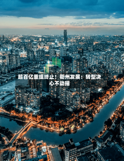 超百亿重组终止！衢州发展：转型决心不动摇