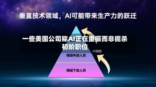 一些美国公司称AI正在重振而非扼杀初阶职位