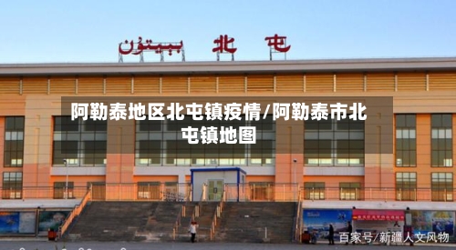 阿勒泰地区北屯镇疫情/阿勒泰市北屯镇地图