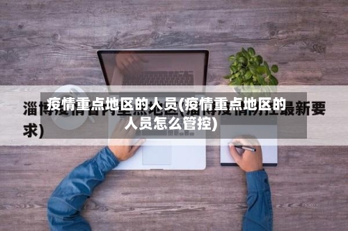 疫情重点地区的人员(疫情重点地区的人员怎么管控)