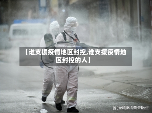 【谁支援疫情地区封控,谁支援疫情地区封控的人】