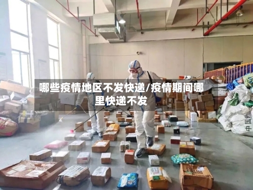 哪些疫情地区不发快递/疫情期间哪里快递不发