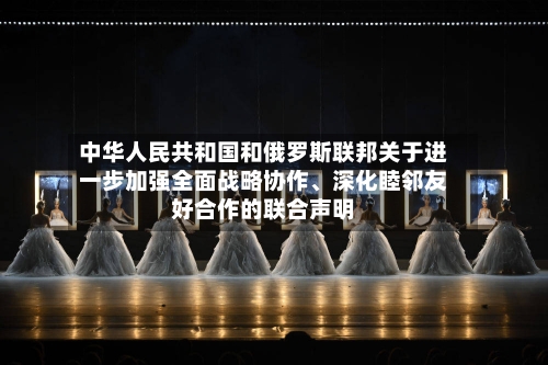 中华人民共和国和俄罗斯联邦关于进一步加强全面战略协作、深化睦邻友好合作的联合声明