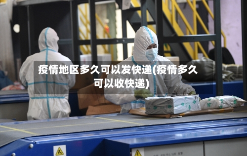 疫情地区多久可以发快递(疫情多久可以收快递)