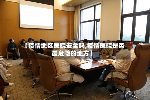 【疫情地区医院安全吗,疫情医院是否最危险的地方】