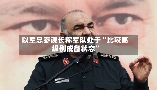 以军总参谋长称军队处于“比较高级别戒备状态”