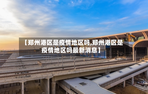 【郑州港区是疫情地区吗,郑州港区是疫情地区吗最新消息】
