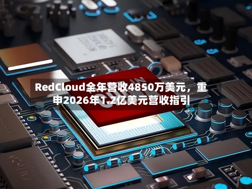 RedCloud全年营收4850万美元，重申2026年1.2亿美元营收指引