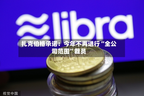 扎克伯格承诺：今年不再进行“全公司范围”裁员
