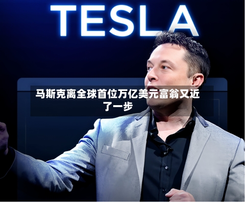 马斯克离全球首位万亿美元富翁又近了一步