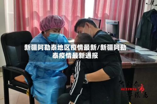 新疆阿勒泰地区疫情最新/新疆阿勒泰疫情最新通报