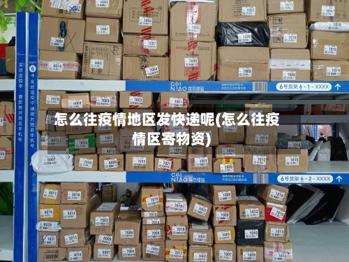 怎么往疫情地区发快递呢(怎么往疫情区寄物资)