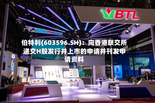 伯特利(603596.SH)：向香港联交所递交H股发行并上市的申请并刊发申请资料
