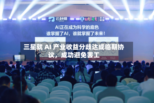 三星就 AI 产业收益分歧达成临期协议，成功避免罢工