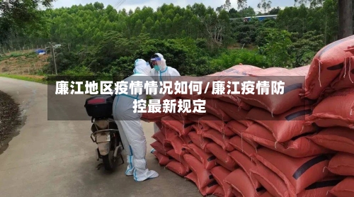 廉江地区疫情情况如何/廉江疫情防控最新规定