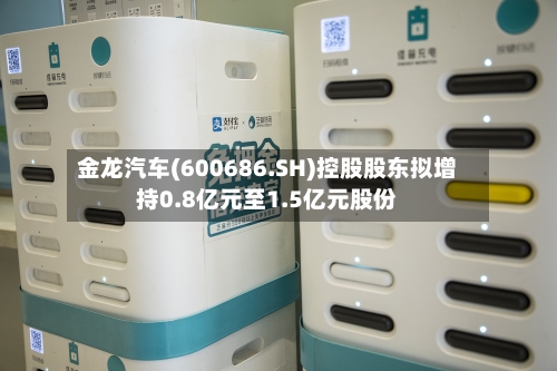 金龙汽车(600686.SH)控股股东拟增持0.8亿元至1.5亿元股份