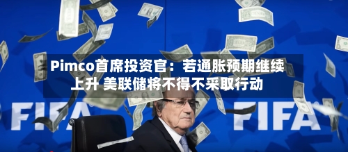 Pimco首席投资官：若通胀预期继续上升 美联储将不得不采取行动