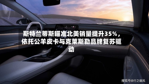 斯特兰蒂斯瞄准北美销量提升35%，依托公羊皮卡与克莱斯勒品牌复苏驱动