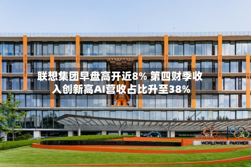 联想集团早盘高开近8% 第四财季收入创新高AI营收占比升至38%