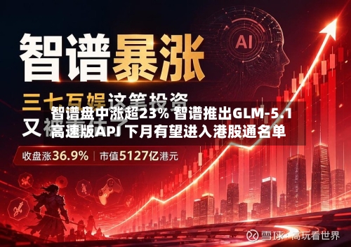 智谱盘中涨超23% 智谱推出GLM-5.1高速版API 下月有望进入港股通名单