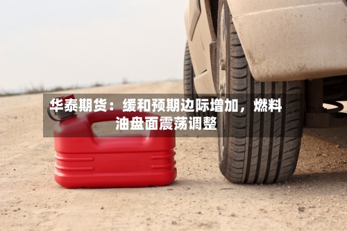 华泰期货：缓和预期边际增加，燃料油盘面震荡调整