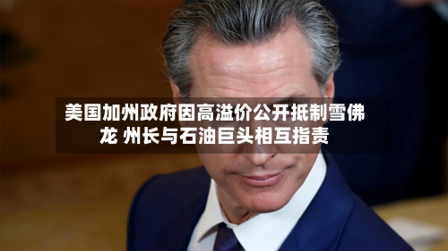 美国加州政府因高溢价公开抵制雪佛龙 州长与石油巨头相互指责