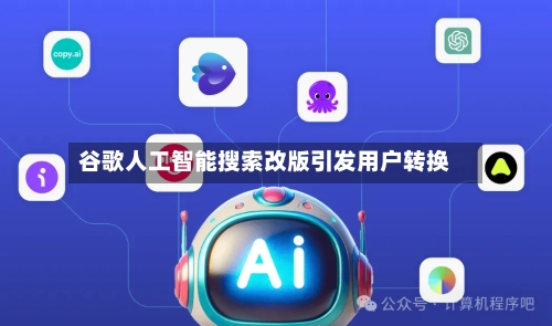 谷歌人工智能搜索改版引发用户转换