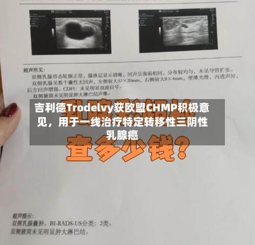 吉利德Trodelvy获欧盟CHMP积极意见，用于一线治疗特定转移性三阴性乳腺癌