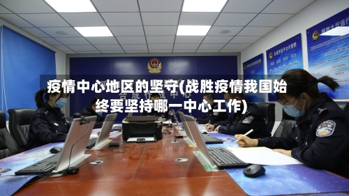 疫情中心地区的坚守(战胜疫情我国始终要坚持哪一中心工作)