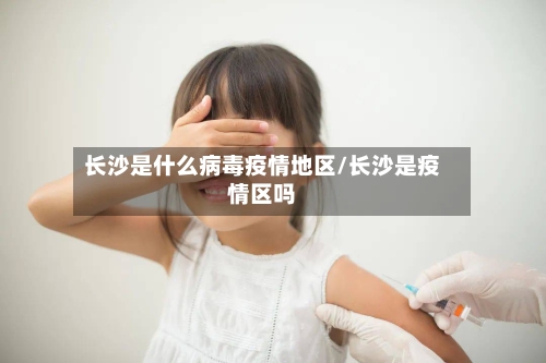 长沙是什么病毒疫情地区/长沙是疫情区吗