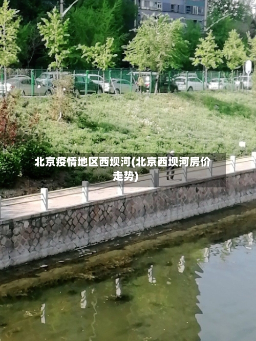 北京疫情地区西坝河(北京西坝河房价走势)