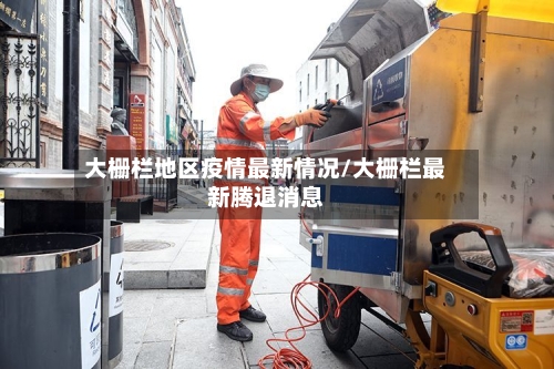 大栅栏地区疫情最新情况/大栅栏最新腾退消息