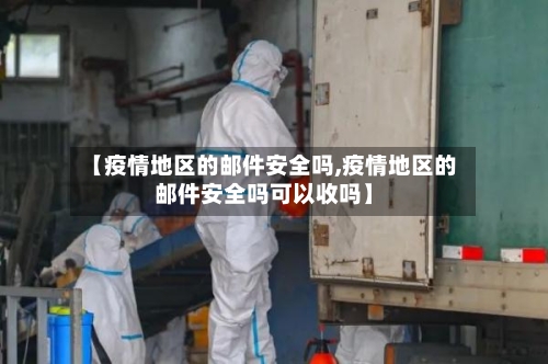【疫情地区的邮件安全吗,疫情地区的邮件安全吗可以收吗】