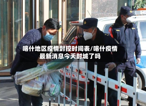 喀什地区疫情封控时间表/喀什疫情最新消息今天封城了吗